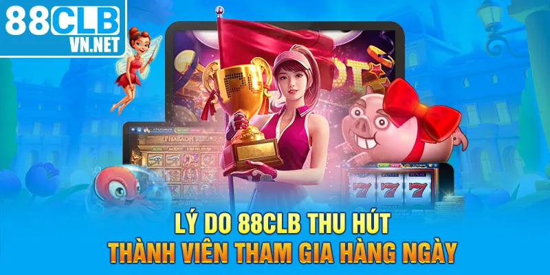 Lý do 88CLB thu hút thành viên tham gia hàng ngày
